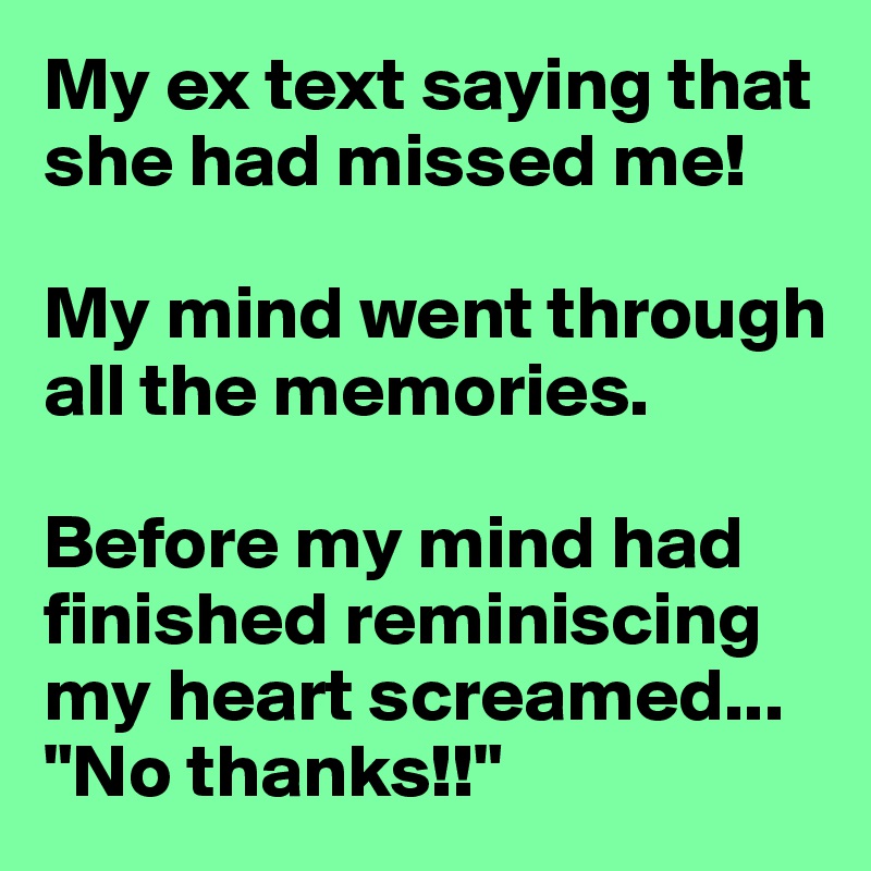 My ex text saying that she had missed me!

My mind went through all the memories.

Before my mind had finished reminiscing my heart screamed...
"No thanks!!"
