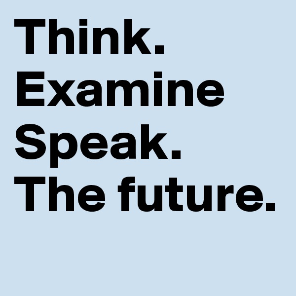 Think.
Examine
Speak.
The future.

