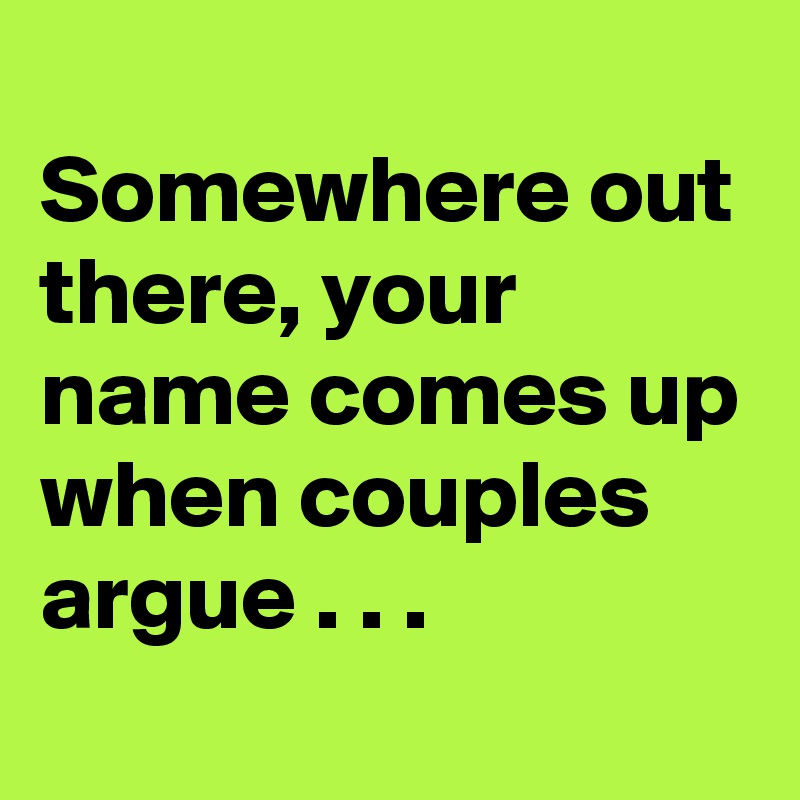 
Somewhere out there, your name comes up when couples argue . . .
