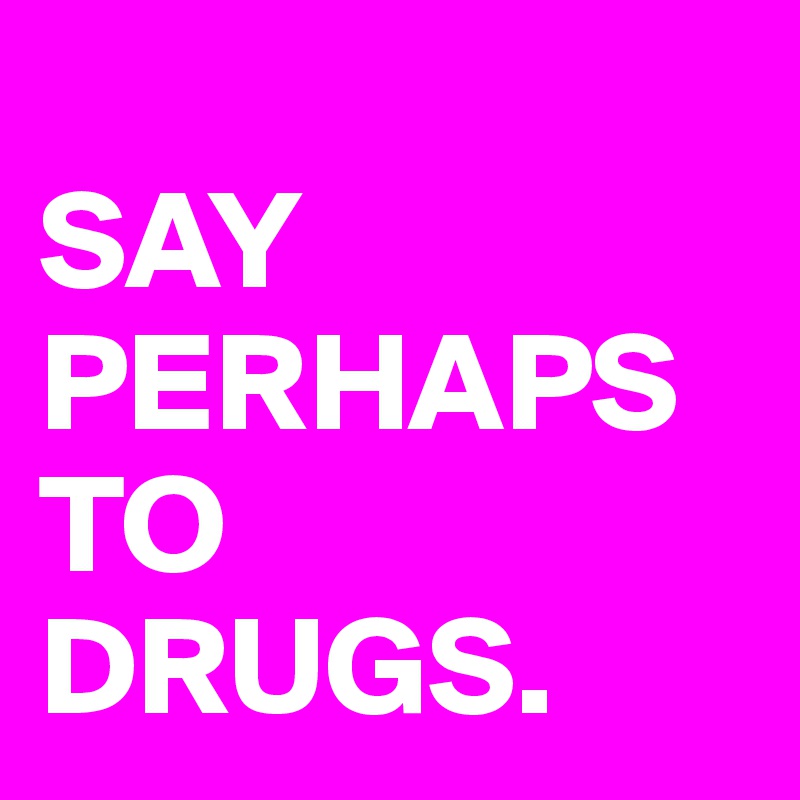  
SAY PERHAPS TO DRUGS.
