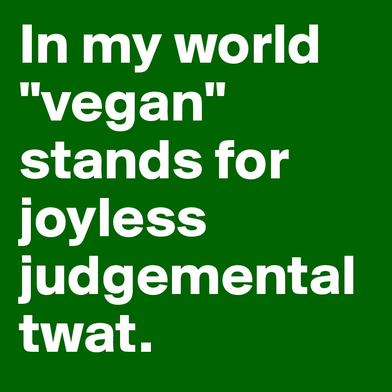 In my world "vegan" stands for joyless judgemental twat.