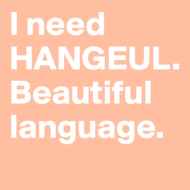 I need HANGEUL. 
Beautiful language.