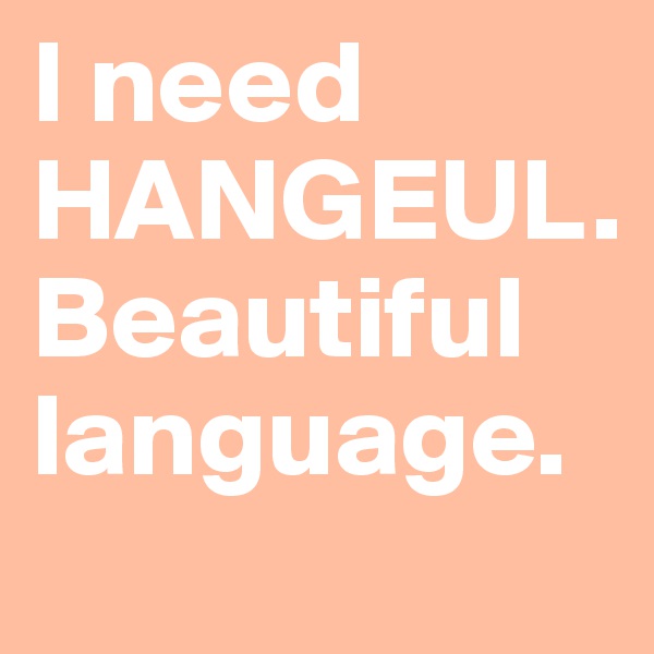 I need HANGEUL. 
Beautiful language.