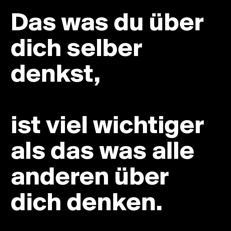 Das was du über dich selber denkst,

ist viel wichtiger als das was alle anderen über dich denken.