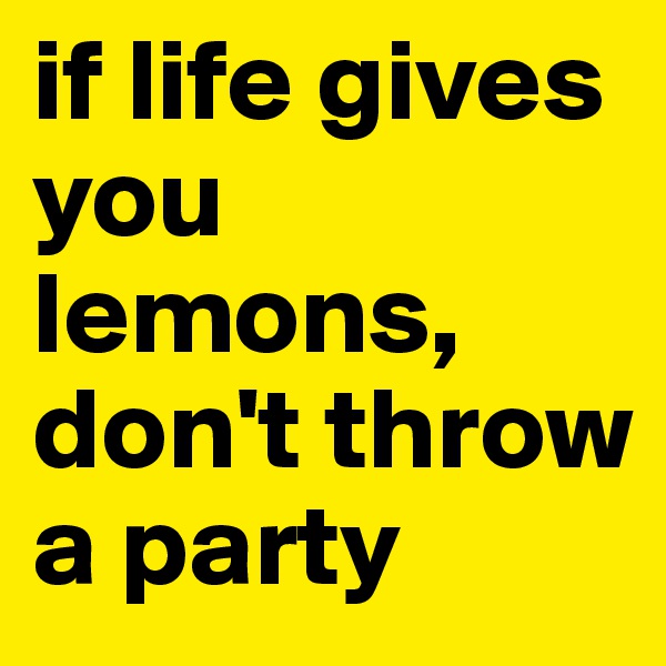 if life gives you lemons, don't throw a party