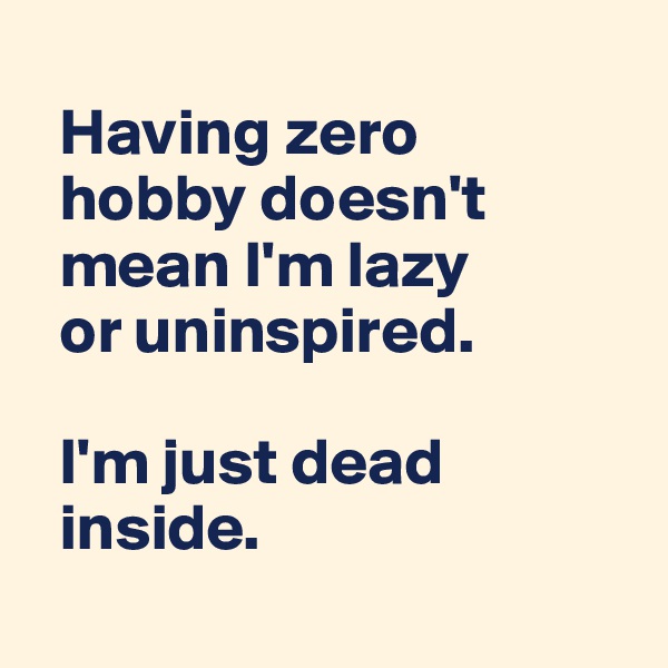 
  Having zero 
  hobby doesn't 
  mean I'm lazy 
  or uninspired.

  I'm just dead 
  inside.
