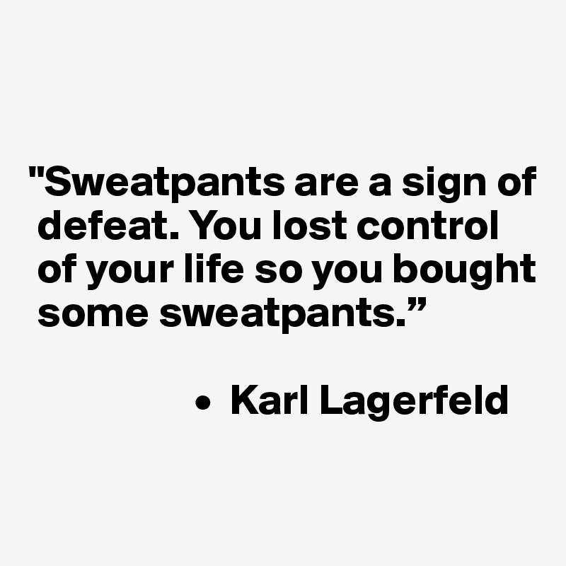 


"Sweatpants are a sign of 
 defeat. You lost control 
 of your life so you bought 
 some sweatpants.”

                   •  Karl Lagerfeld

