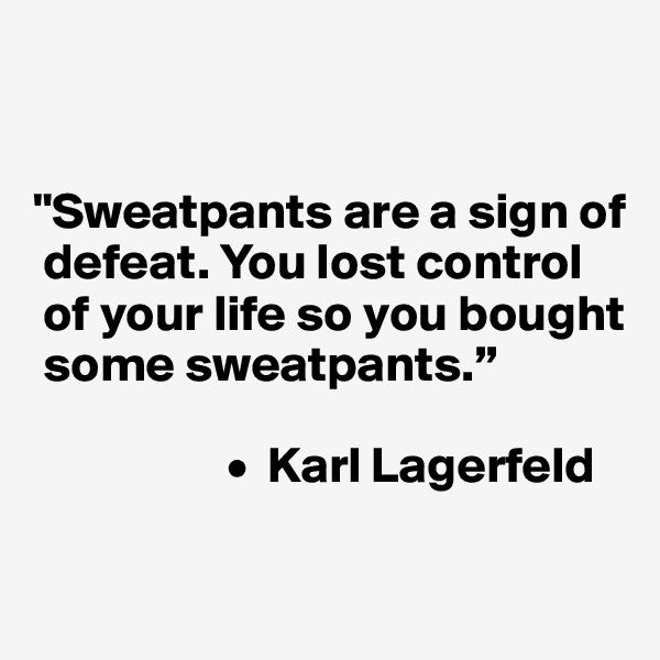 


"Sweatpants are a sign of 
 defeat. You lost control 
 of your life so you bought 
 some sweatpants.”

                   •  Karl Lagerfeld

