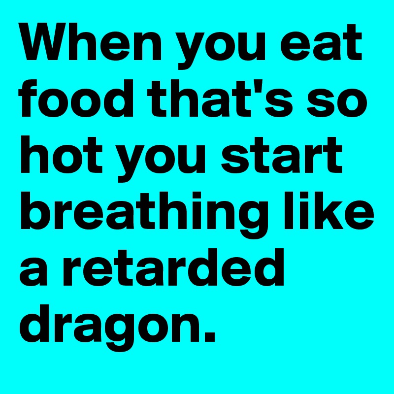 When you eat food that's so hot you start breathing like a retarded dragon. 
