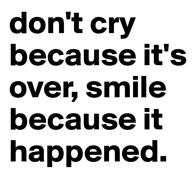 don't cry because it's over, smile because it happened.