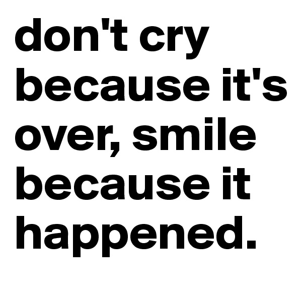 don't cry because it's over, smile because it happened.