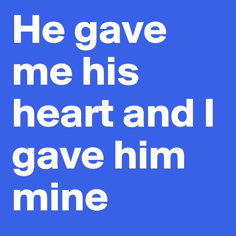 He gave me his heart and I gave him mine