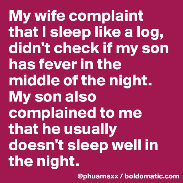 My wife complaint that I sleep like a log, didn't check if my son has fever in the middle of the night.
My son also complained to me that he usually doesn't sleep well in the night.