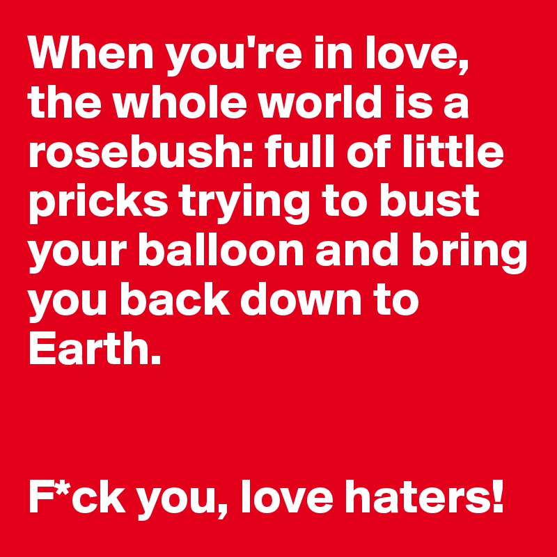 When you're in love, the whole world is a rosebush: full of little pricks trying to bust your balloon and bring you back down to Earth.


F*ck you, love haters!
