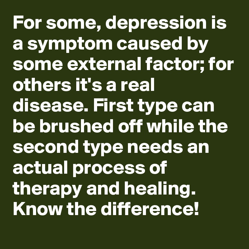 For some, depression is a symptom caused by some external factor; for others it's a real disease. First type can be brushed off while the second type needs an actual process of therapy and healing. Know the difference!