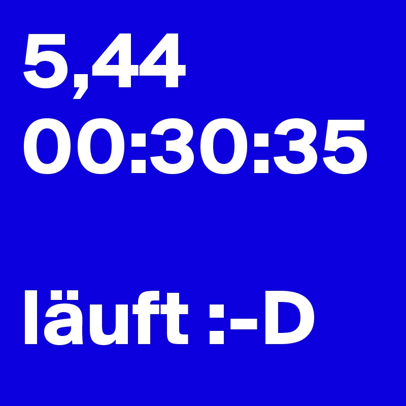 5,44
00:30:35 

läuft :-D 