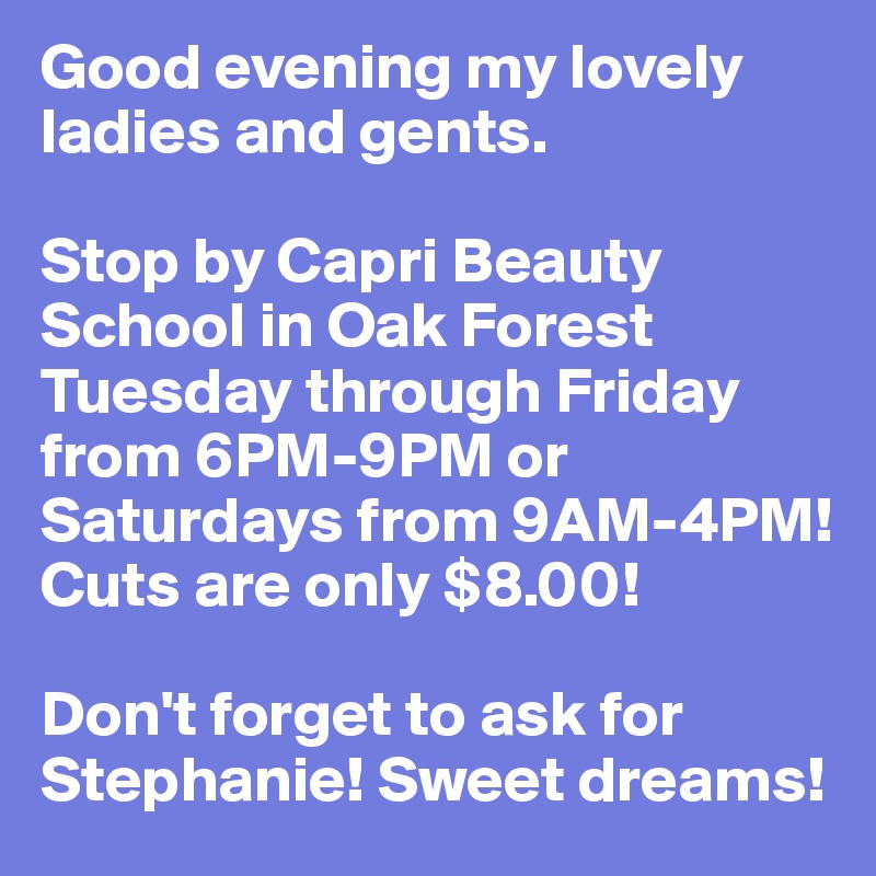 Good evening my lovely ladies and gents.

Stop by Capri Beauty School in Oak Forest Tuesday through Friday from 6PM-9PM or Saturdays from 9AM-4PM! Cuts are only $8.00! 

Don't forget to ask for Stephanie! Sweet dreams!