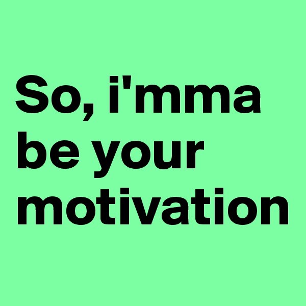                      So, i'mma be your motivation                         