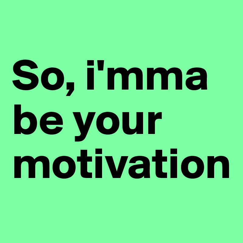                      So, i'mma be your motivation                         