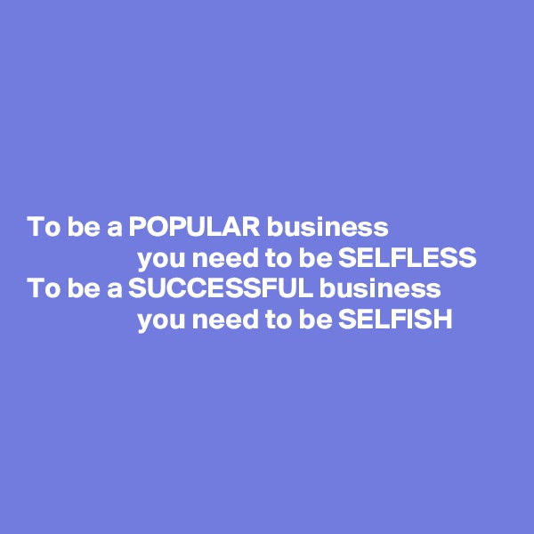 





To be a POPULAR business
                   you need to be SELFLESS
To be a SUCCESSFUL business
                   you need to be SELFISH



