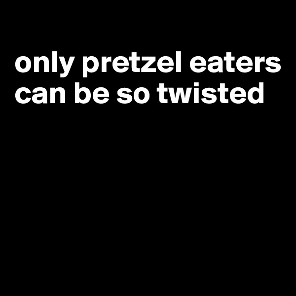 
only pretzel eaters can be so twisted




