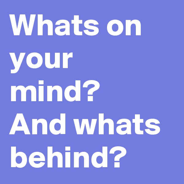 Whats on your mind?
And whats behind?