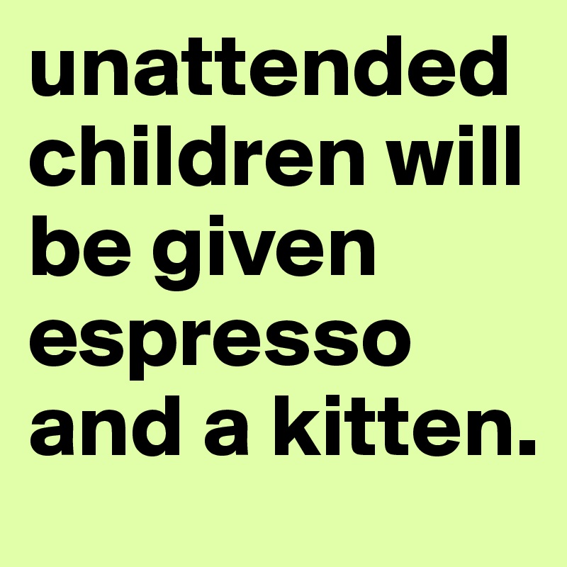 unattended children will be given espresso and a kitten. 