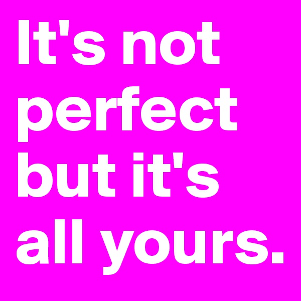It's not perfect but it's all yours.