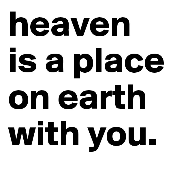 heaven is a place on earth with you. 