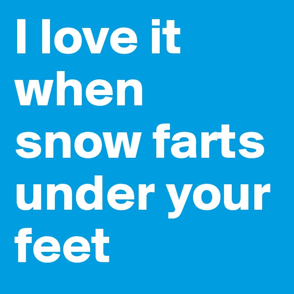I love it when snow farts under your feet