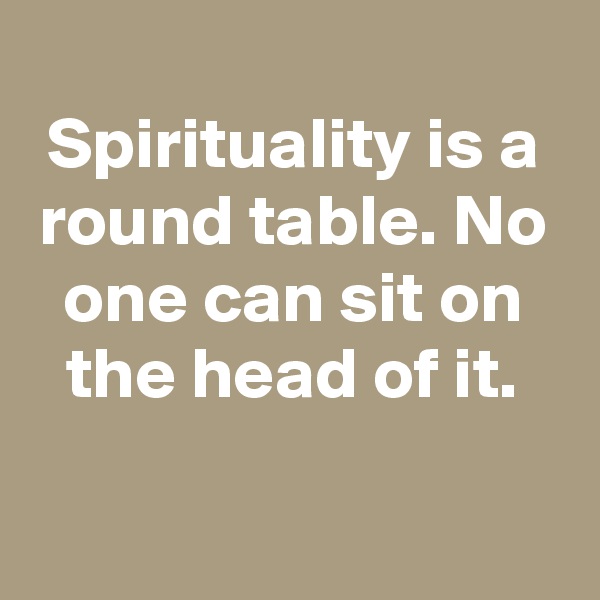 
Spirituality is a round table. No one can sit on the head of it.

