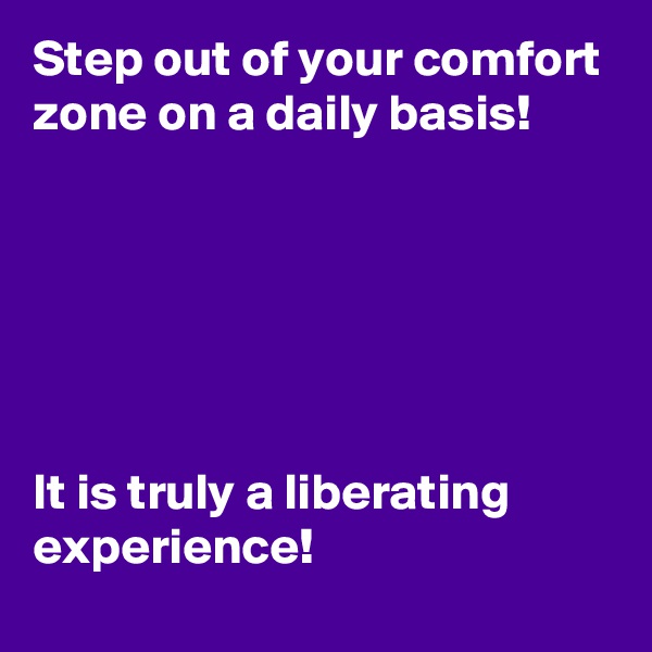 Step out of your comfort zone on a daily basis! 






It is truly a liberating experience!