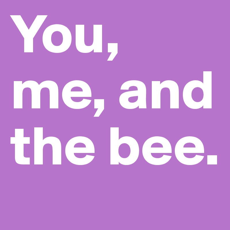 You, me, and the bee.