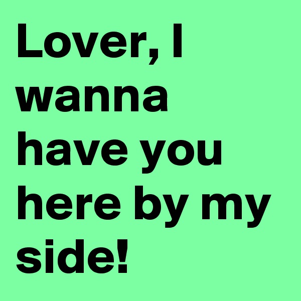 Lover, I wanna have you here by my side!
