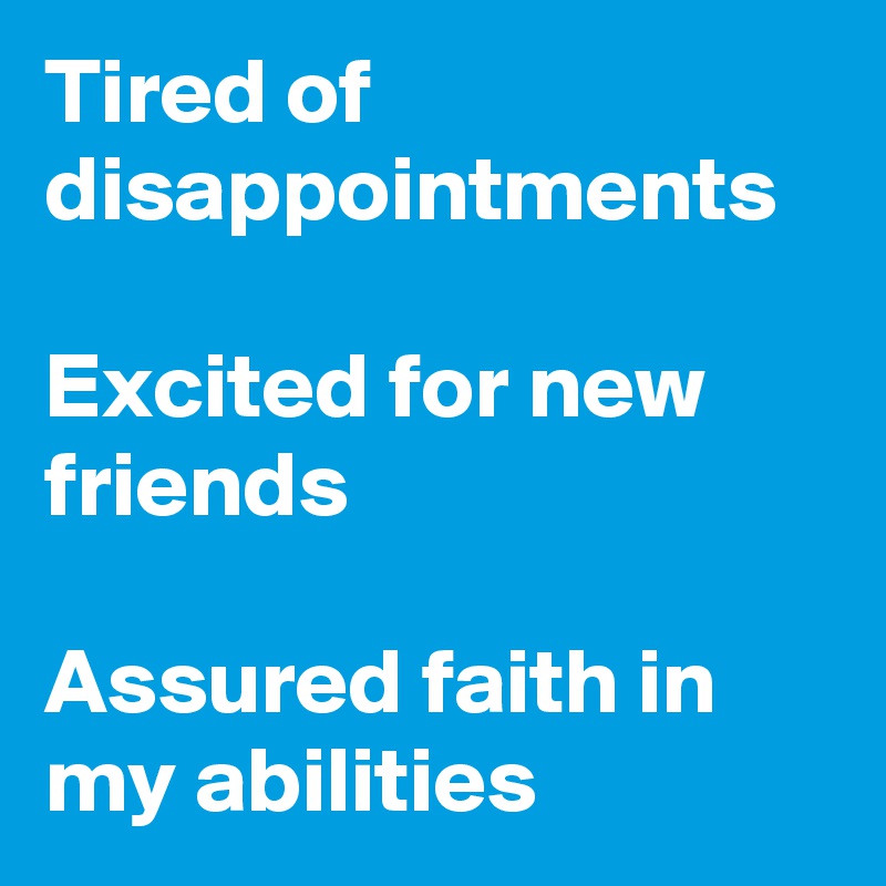 Tired of disappointments

Excited for new friends

Assured faith in my abilities