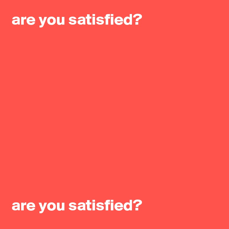 are you satisfied?










are you satisfied?