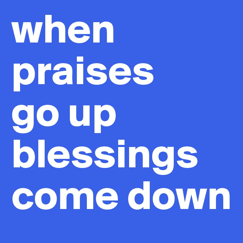 when 
praises
go up
blessings
come down