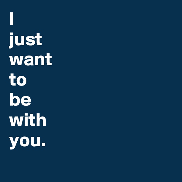 I
just
want
to 
be
with
you.
