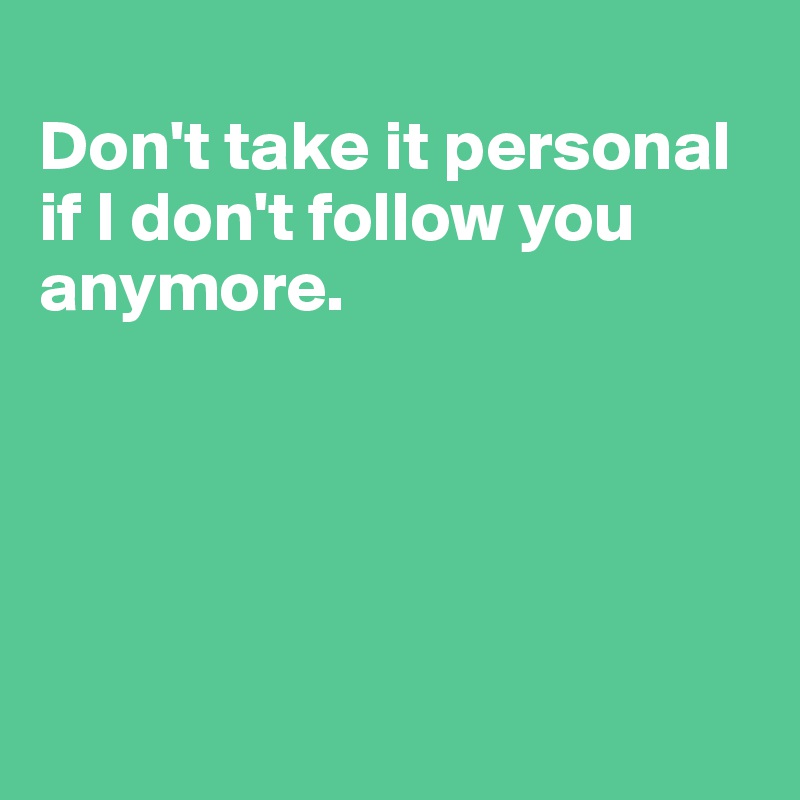 
Don't take it personal if I don't follow you 
anymore.





