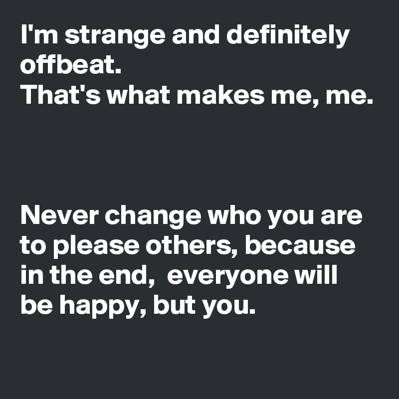 I'm strange and definitely offbeat.
That's what makes me, me. 



Never change who you are to please others, because in the end,  everyone will be happy, but you. 
