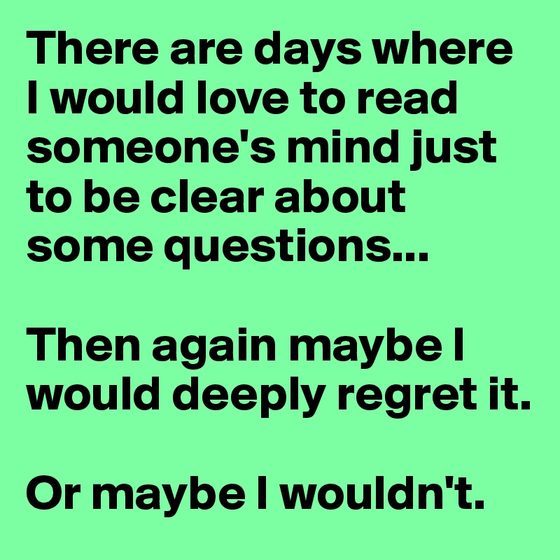 There are days where I would love to read someone's mind just to be clear about some questions...

Then again maybe I would deeply regret it. 

Or maybe I wouldn't. 