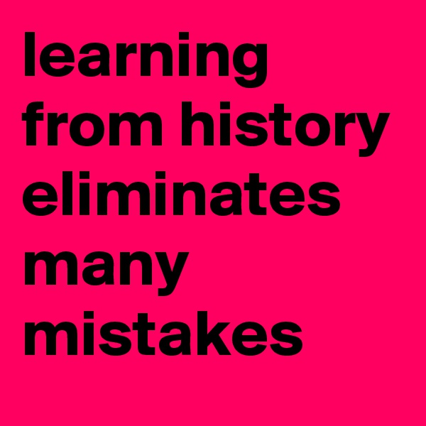 learning from history eliminates many mistakes