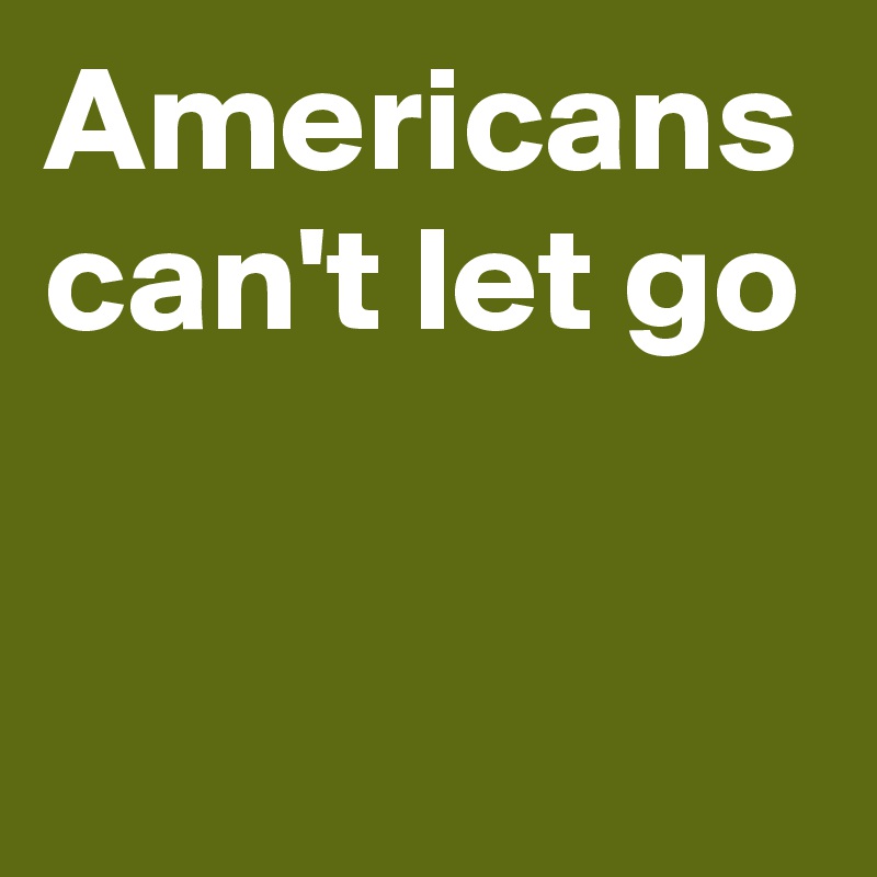 Americans can't let go