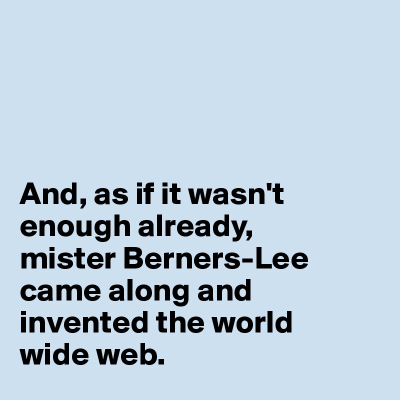 




And, as if it wasn't enough already, 
mister Berners-Lee came along and invented the world 
wide web. 