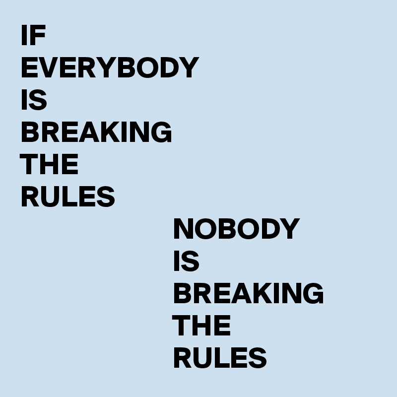 IF
EVERYBODY
IS
BREAKING
THE
RULES
                         NOBODY
                         IS
                         BREAKING
                         THE
                         RULES