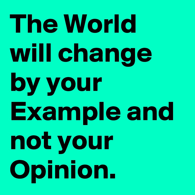 The World will change by your Example and not your Opinion.
