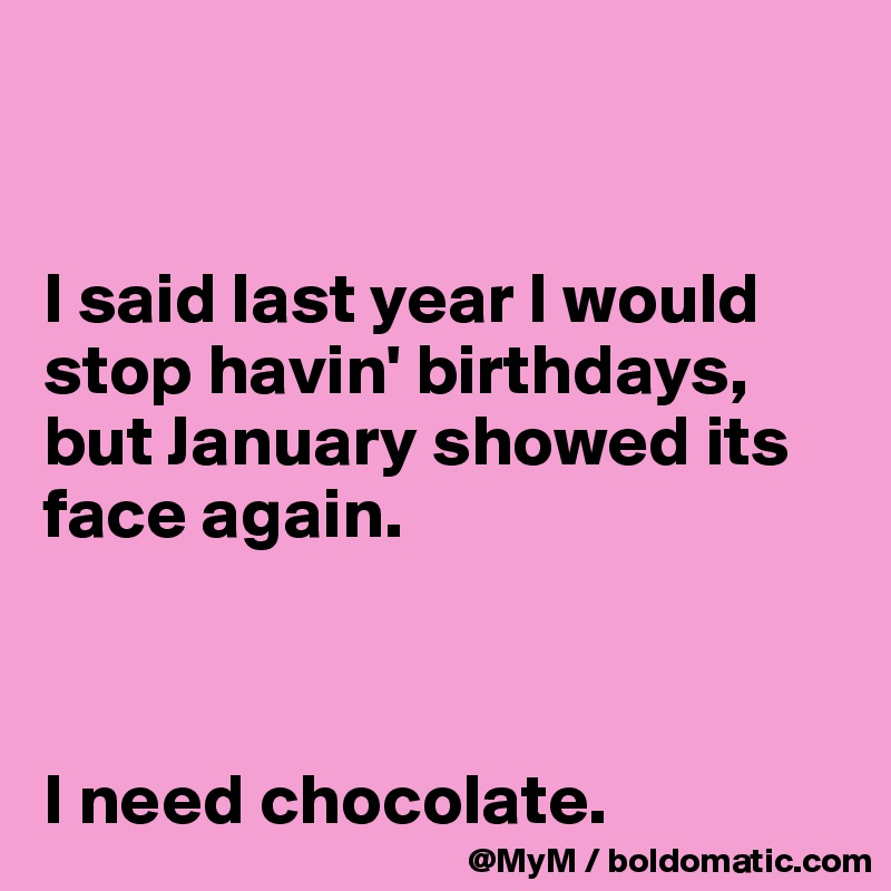 


I said last year I would stop havin' birthdays, but January showed its face again.



I need chocolate.
