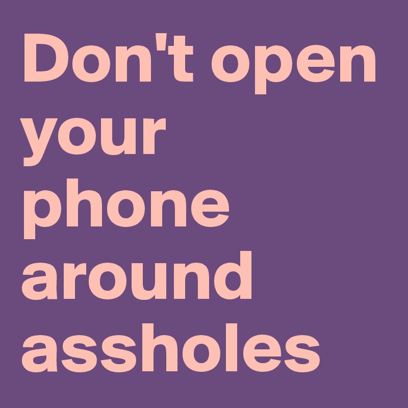 Don't open your phone around assholes