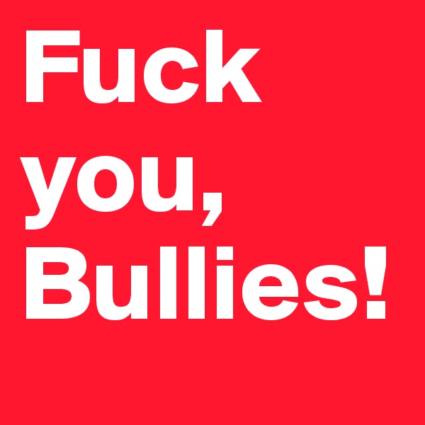 Fuck you, Bullies!