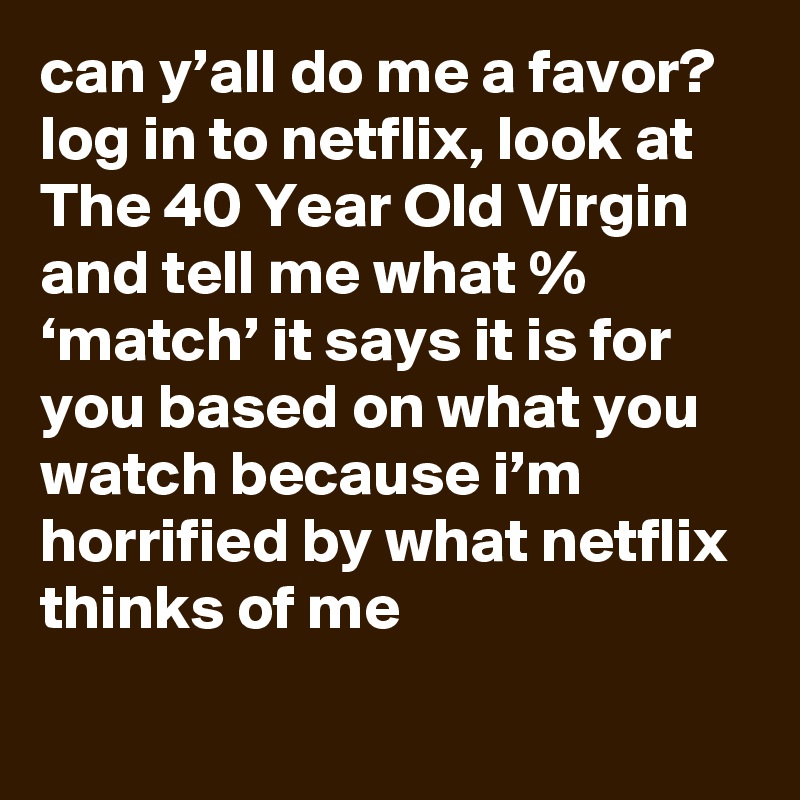 can y’all do me a favor? log in to netflix, look at The 40 Year Old Virgin and tell me what % ‘match’ it says it is for you based on what you watch because i’m horrified by what netflix thinks of me